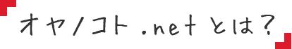 オヤノコト.netとは？